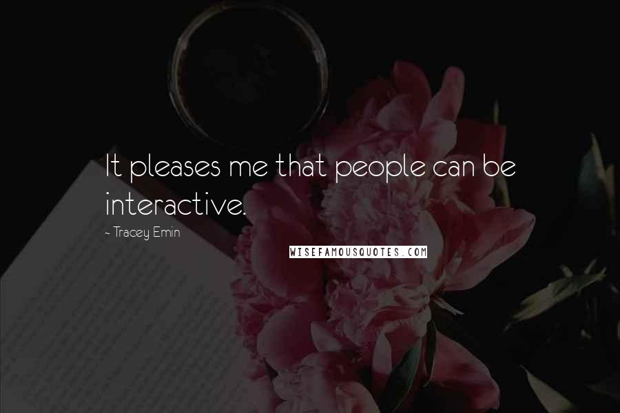 Tracey Emin Quotes: It pleases me that people can be interactive.