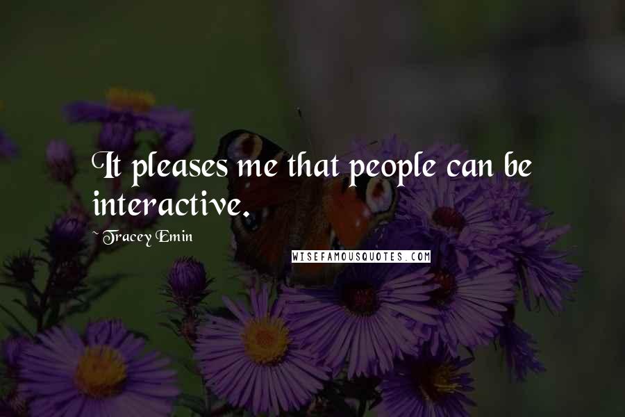 Tracey Emin Quotes: It pleases me that people can be interactive.