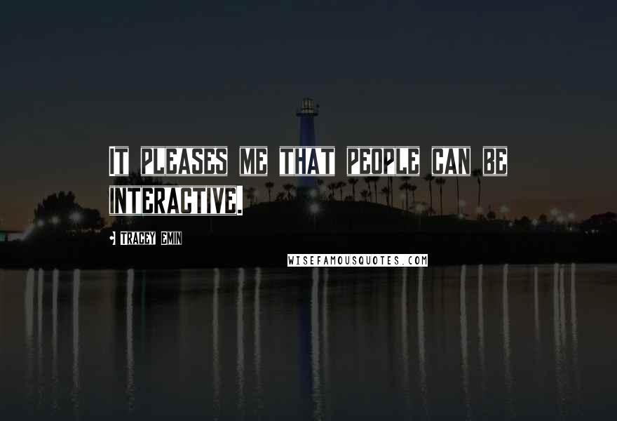 Tracey Emin Quotes: It pleases me that people can be interactive.