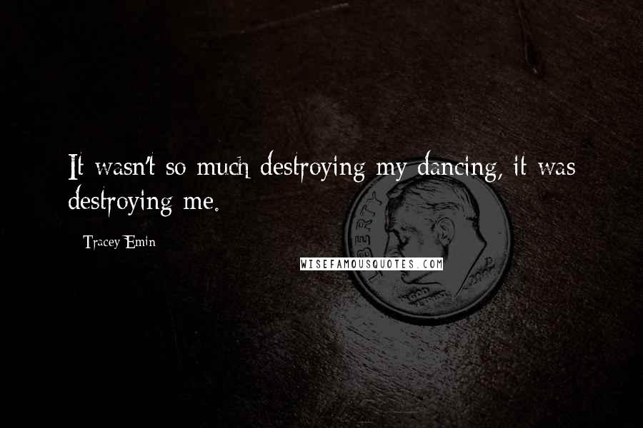 Tracey Emin Quotes: It wasn't so much destroying my dancing, it was destroying me.