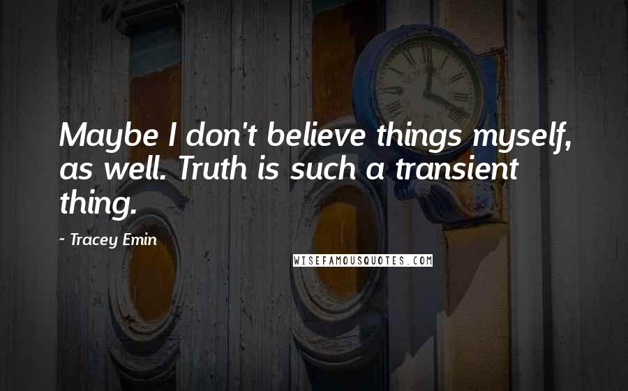 Tracey Emin Quotes: Maybe I don't believe things myself, as well. Truth is such a transient thing.