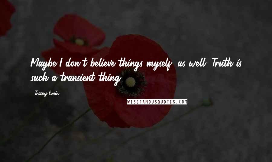 Tracey Emin Quotes: Maybe I don't believe things myself, as well. Truth is such a transient thing.