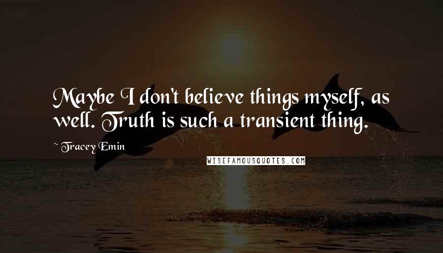 Tracey Emin Quotes: Maybe I don't believe things myself, as well. Truth is such a transient thing.