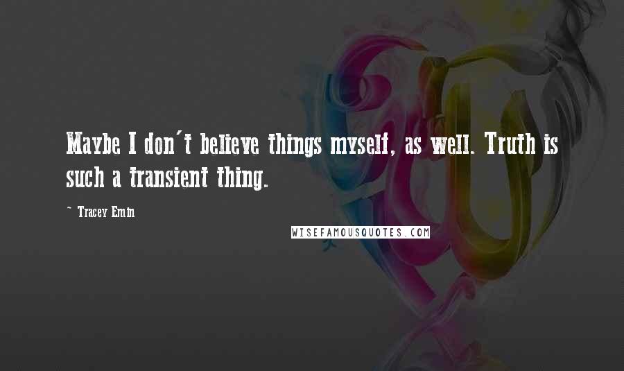 Tracey Emin Quotes: Maybe I don't believe things myself, as well. Truth is such a transient thing.