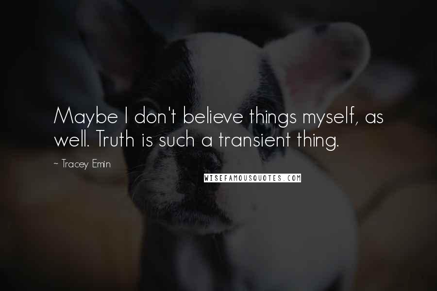 Tracey Emin Quotes: Maybe I don't believe things myself, as well. Truth is such a transient thing.