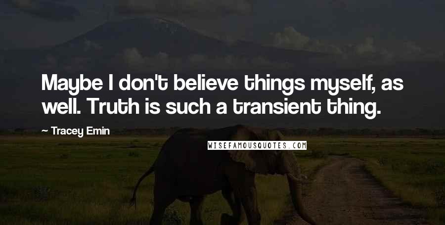Tracey Emin Quotes: Maybe I don't believe things myself, as well. Truth is such a transient thing.