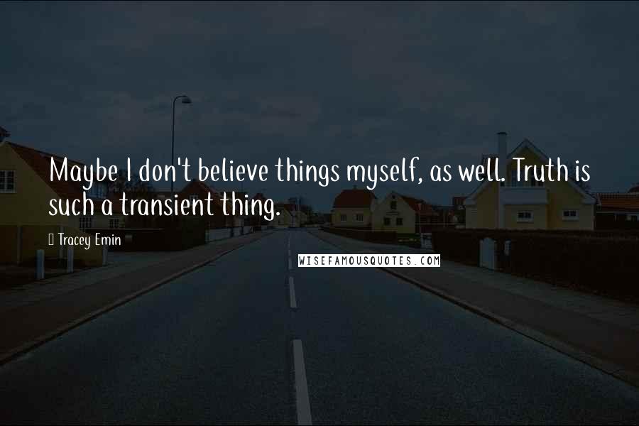 Tracey Emin Quotes: Maybe I don't believe things myself, as well. Truth is such a transient thing.