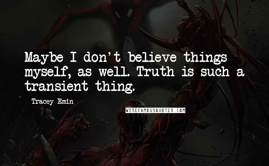 Tracey Emin Quotes: Maybe I don't believe things myself, as well. Truth is such a transient thing.