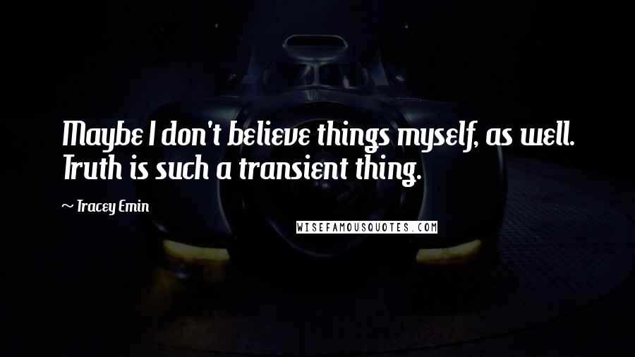 Tracey Emin Quotes: Maybe I don't believe things myself, as well. Truth is such a transient thing.