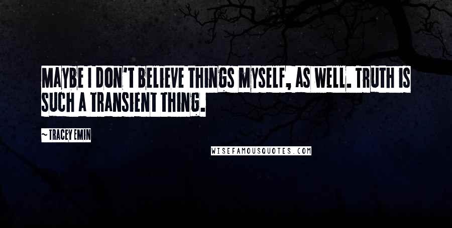 Tracey Emin Quotes: Maybe I don't believe things myself, as well. Truth is such a transient thing.