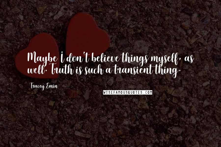 Tracey Emin Quotes: Maybe I don't believe things myself, as well. Truth is such a transient thing.