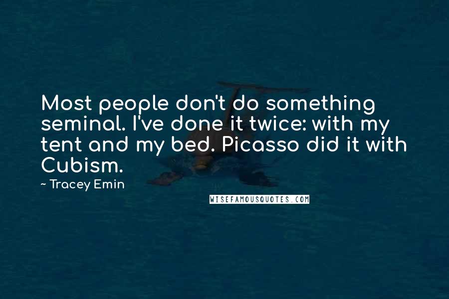 Tracey Emin Quotes: Most people don't do something seminal. I've done it twice: with my tent and my bed. Picasso did it with Cubism.