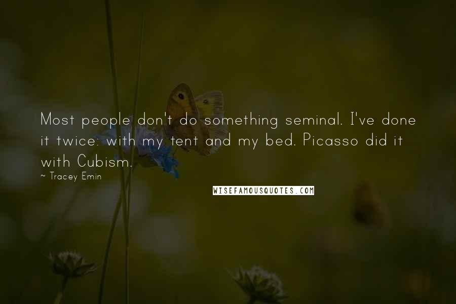 Tracey Emin Quotes: Most people don't do something seminal. I've done it twice: with my tent and my bed. Picasso did it with Cubism.