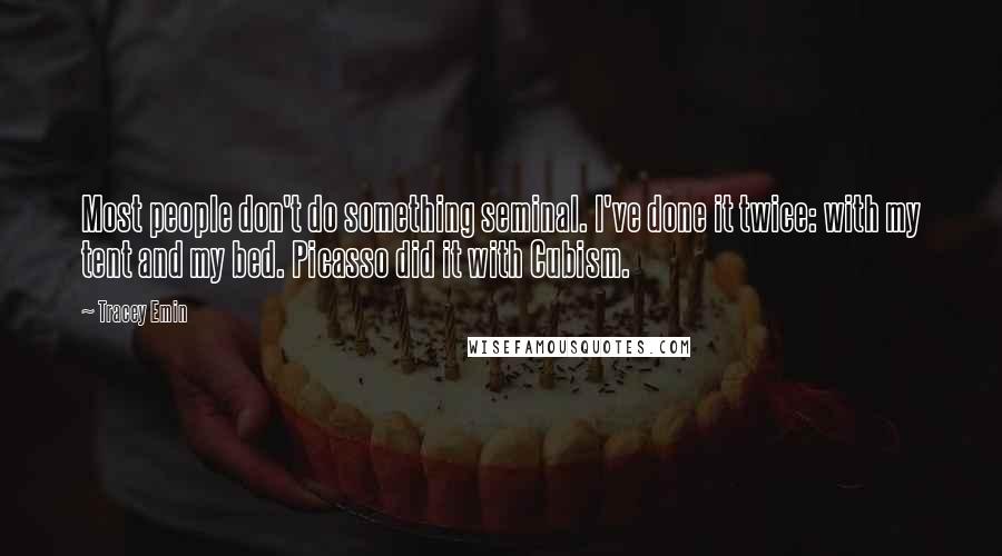 Tracey Emin Quotes: Most people don't do something seminal. I've done it twice: with my tent and my bed. Picasso did it with Cubism.