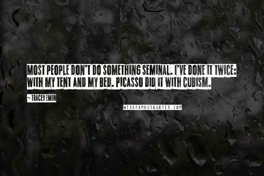 Tracey Emin Quotes: Most people don't do something seminal. I've done it twice: with my tent and my bed. Picasso did it with Cubism.