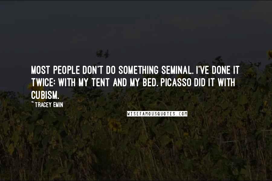 Tracey Emin Quotes: Most people don't do something seminal. I've done it twice: with my tent and my bed. Picasso did it with Cubism.