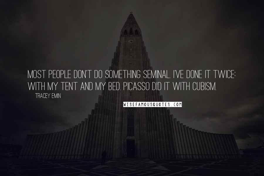 Tracey Emin Quotes: Most people don't do something seminal. I've done it twice: with my tent and my bed. Picasso did it with Cubism.