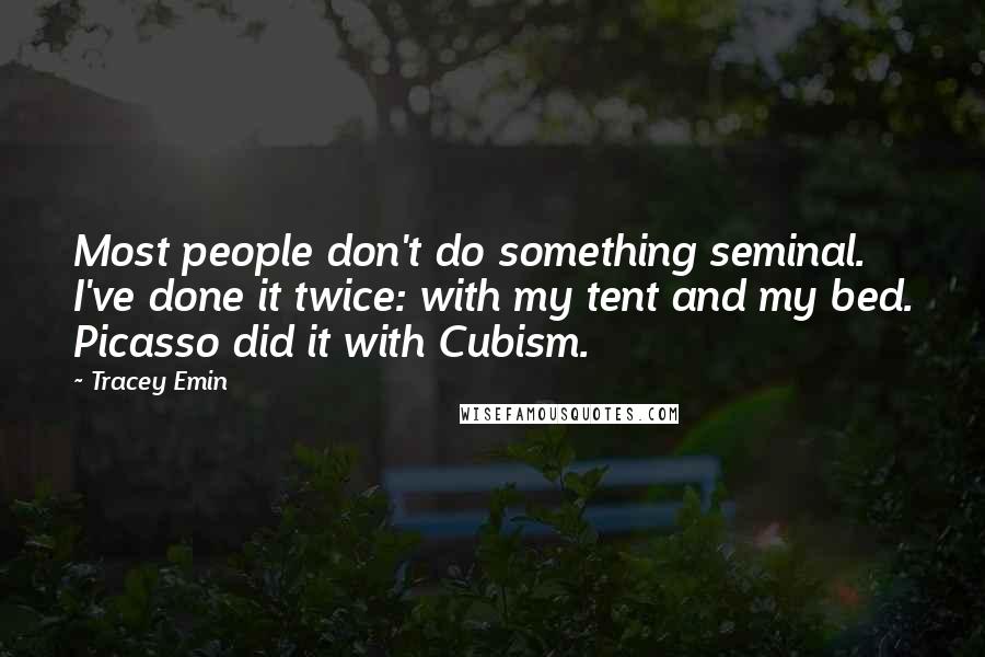 Tracey Emin Quotes: Most people don't do something seminal. I've done it twice: with my tent and my bed. Picasso did it with Cubism.