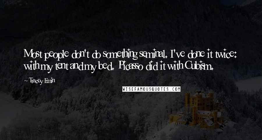 Tracey Emin Quotes: Most people don't do something seminal. I've done it twice: with my tent and my bed. Picasso did it with Cubism.