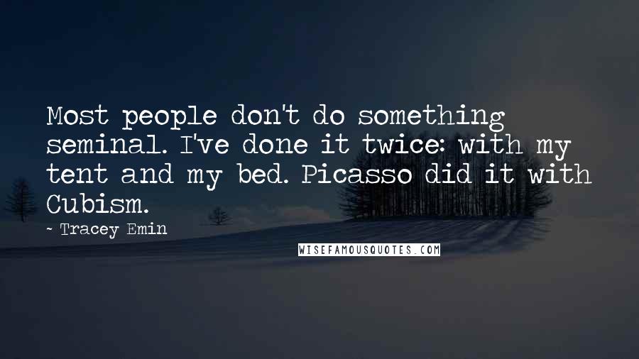 Tracey Emin Quotes: Most people don't do something seminal. I've done it twice: with my tent and my bed. Picasso did it with Cubism.