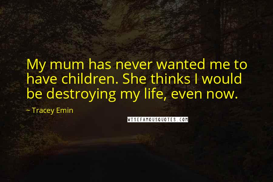 Tracey Emin Quotes: My mum has never wanted me to have children. She thinks I would be destroying my life, even now.