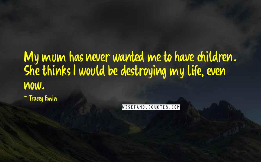 Tracey Emin Quotes: My mum has never wanted me to have children. She thinks I would be destroying my life, even now.