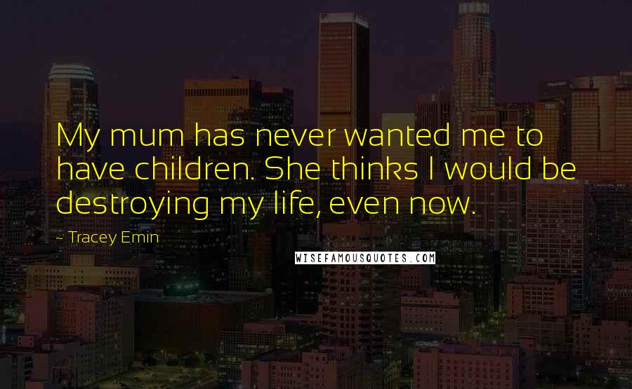 Tracey Emin Quotes: My mum has never wanted me to have children. She thinks I would be destroying my life, even now.