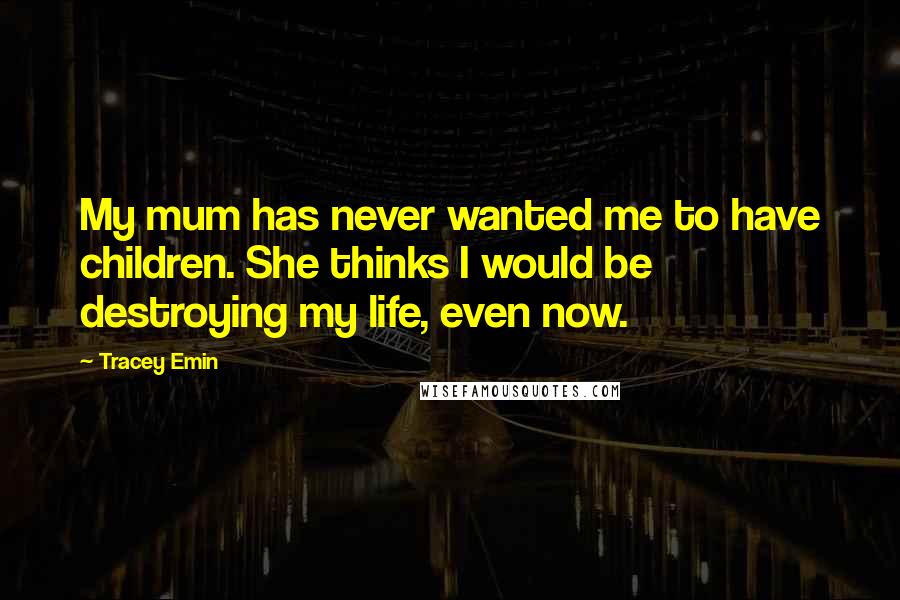 Tracey Emin Quotes: My mum has never wanted me to have children. She thinks I would be destroying my life, even now.