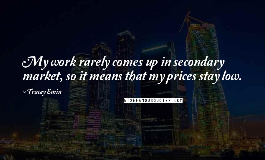 Tracey Emin Quotes: My work rarely comes up in secondary market, so it means that my prices stay low.