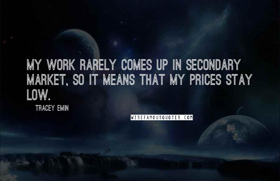 Tracey Emin Quotes: My work rarely comes up in secondary market, so it means that my prices stay low.