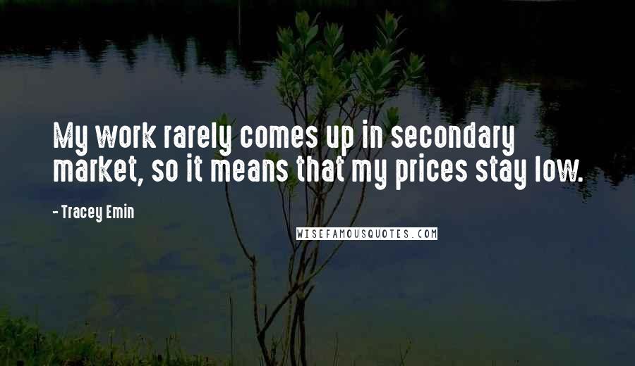 Tracey Emin Quotes: My work rarely comes up in secondary market, so it means that my prices stay low.