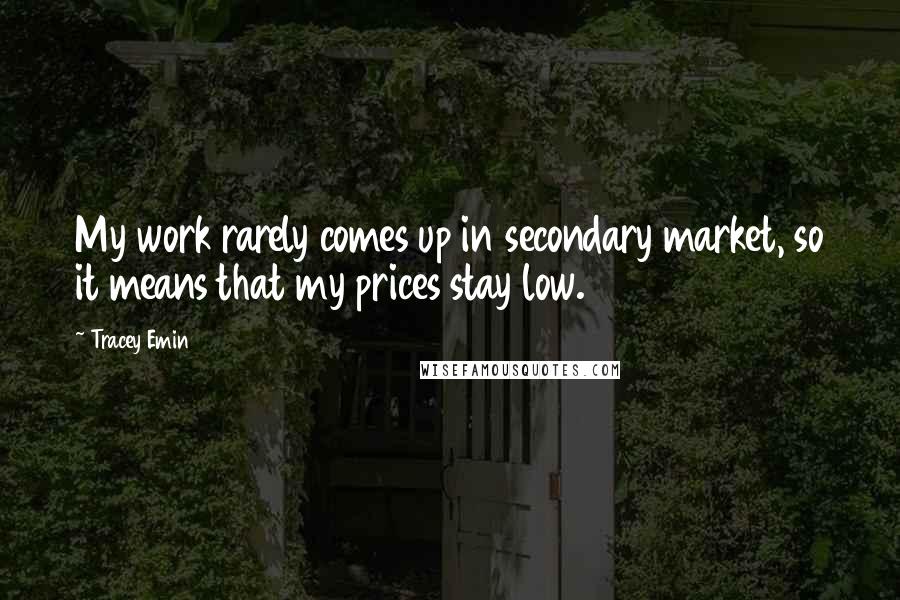 Tracey Emin Quotes: My work rarely comes up in secondary market, so it means that my prices stay low.