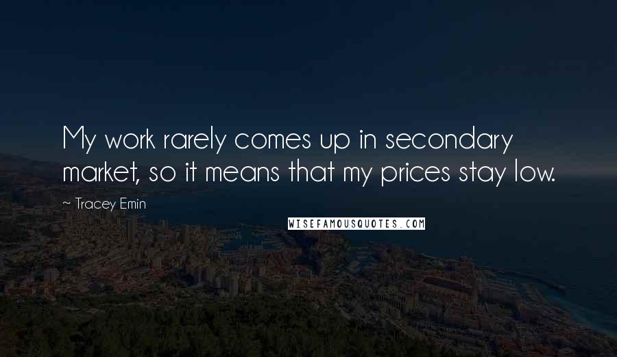 Tracey Emin Quotes: My work rarely comes up in secondary market, so it means that my prices stay low.