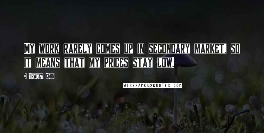 Tracey Emin Quotes: My work rarely comes up in secondary market, so it means that my prices stay low.
