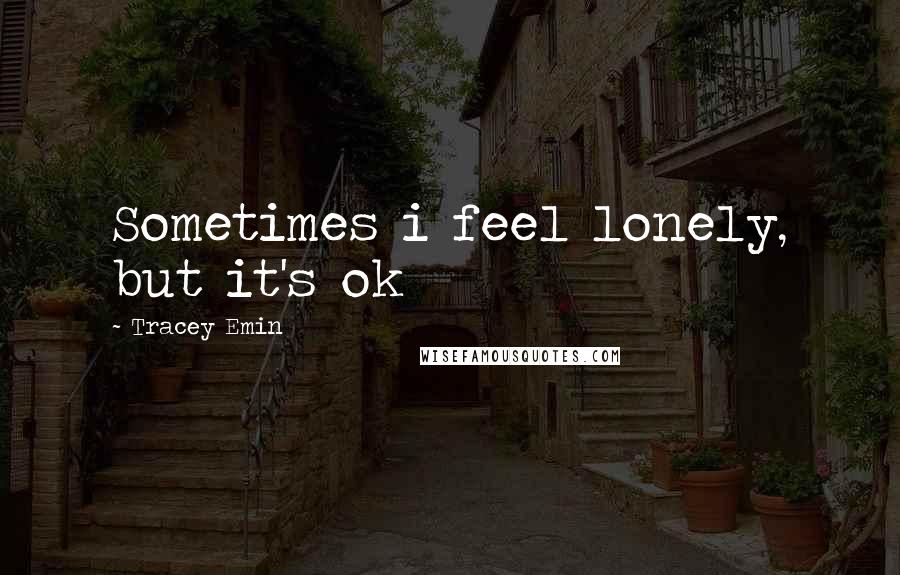 Tracey Emin Quotes: Sometimes i feel lonely, but it's ok
