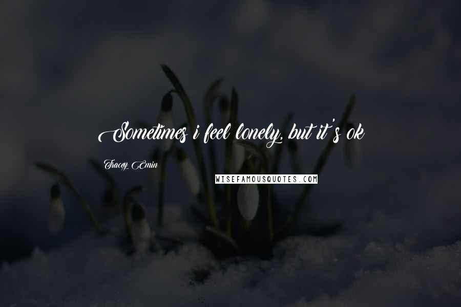 Tracey Emin Quotes: Sometimes i feel lonely, but it's ok