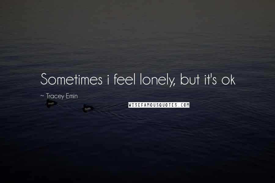 Tracey Emin Quotes: Sometimes i feel lonely, but it's ok
