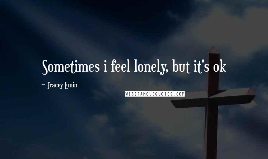 Tracey Emin Quotes: Sometimes i feel lonely, but it's ok