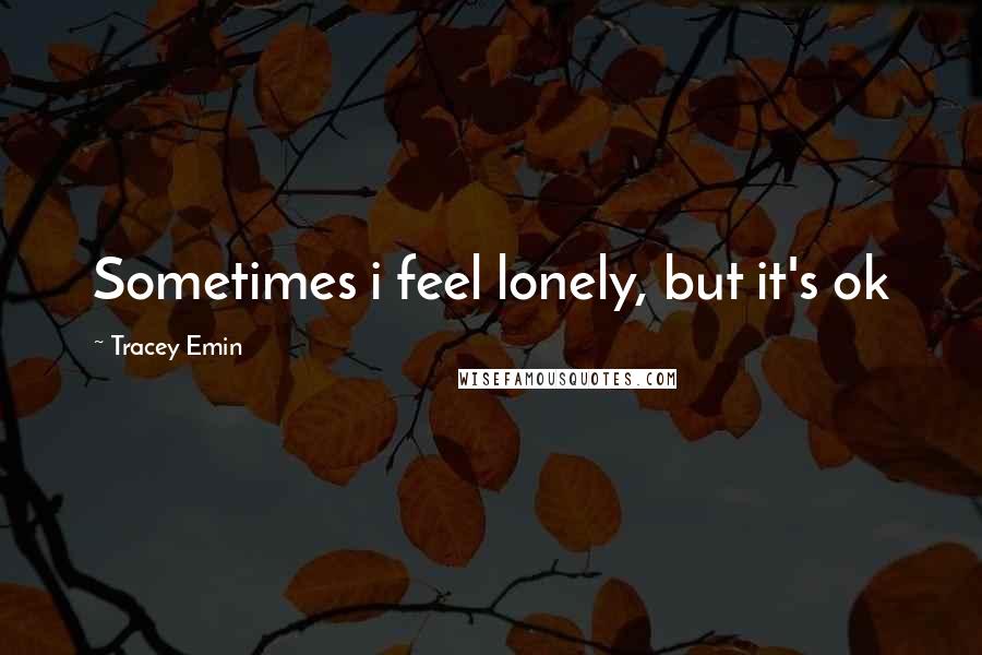 Tracey Emin Quotes: Sometimes i feel lonely, but it's ok