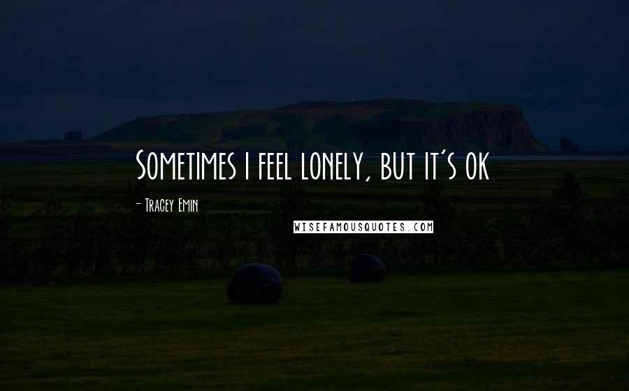Tracey Emin Quotes: Sometimes i feel lonely, but it's ok