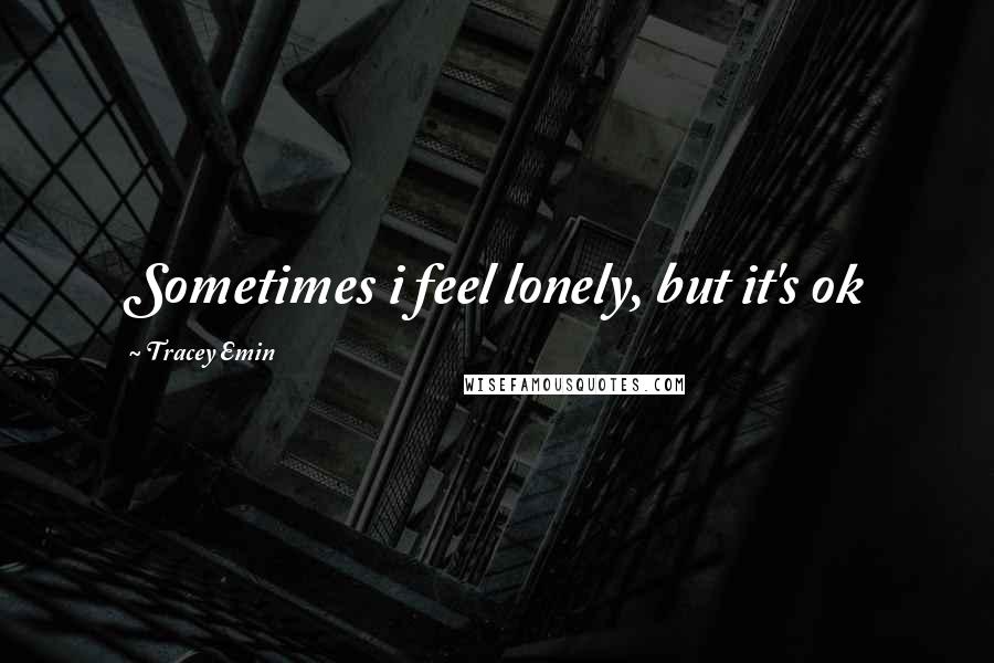 Tracey Emin Quotes: Sometimes i feel lonely, but it's ok