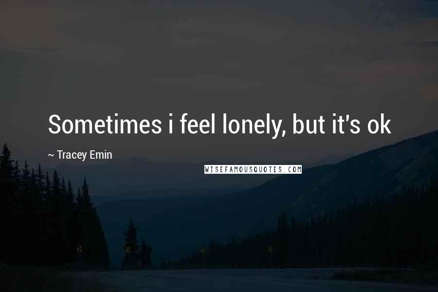 Tracey Emin Quotes: Sometimes i feel lonely, but it's ok
