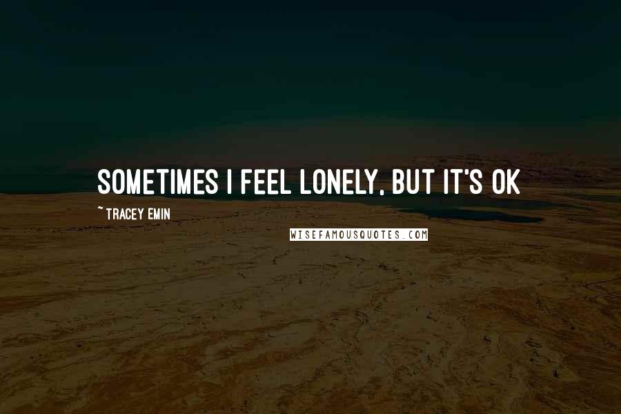 Tracey Emin Quotes: Sometimes i feel lonely, but it's ok