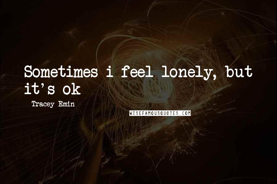 Tracey Emin Quotes: Sometimes i feel lonely, but it's ok