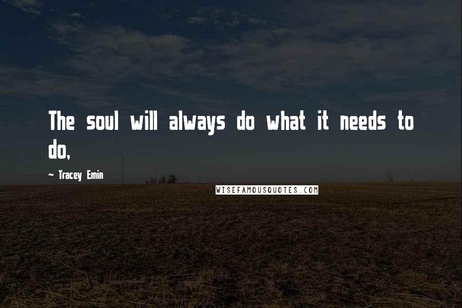 Tracey Emin Quotes: The soul will always do what it needs to do,