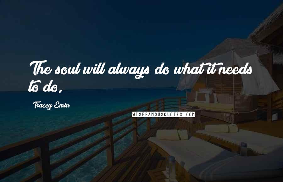 Tracey Emin Quotes: The soul will always do what it needs to do,