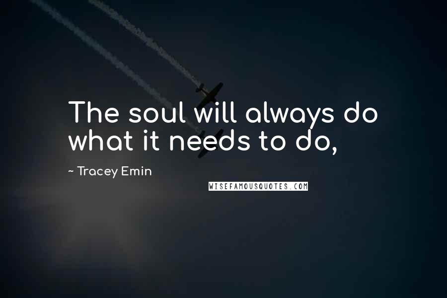 Tracey Emin Quotes: The soul will always do what it needs to do,