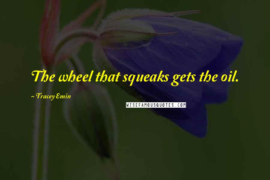 Tracey Emin Quotes: The wheel that squeaks gets the oil.