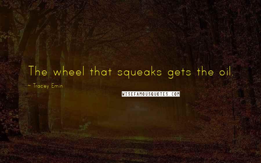 Tracey Emin Quotes: The wheel that squeaks gets the oil.