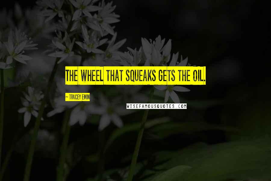 Tracey Emin Quotes: The wheel that squeaks gets the oil.